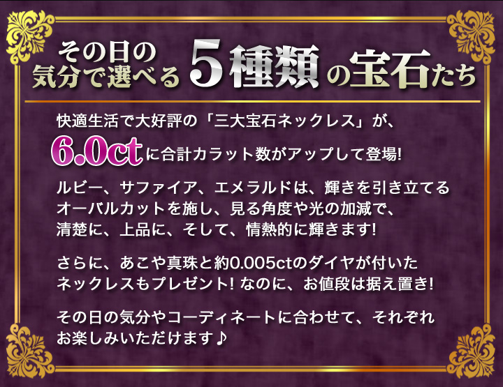 快適生活で大好評の 三大宝石ネックレス が に合計カラット数がさらにパワーアップして登場 ルビー サファイア エメラルドは 輝きを引き立てるオーバルカットを施し 見る角度や光の加減で 清楚に 上品に そして 情熱的に輝きます Br さらに あこや真珠と 快適生活で大好評の 三大宝石ネックレス が に合計カラット数がさらにパワーアップして登場 ルビー サファイア エメラルドは 輝きを引き立てるオーバルカットを施し 見る角度や光の加減で 清楚に 上品に そして 情熱的に輝きます Br さらに あこや真珠と